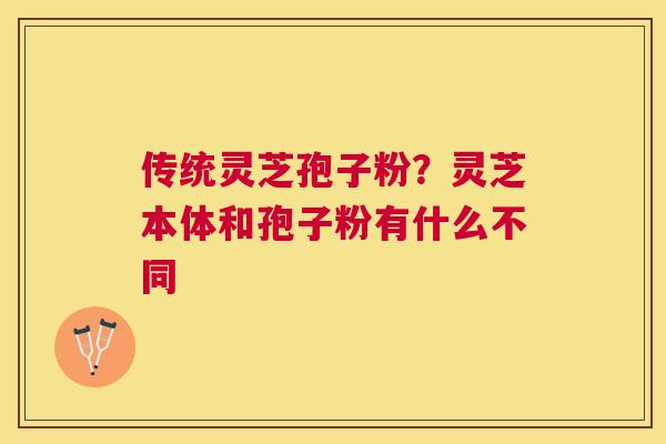 传统灵芝孢子粉？灵芝本体和孢子粉有什么不同
