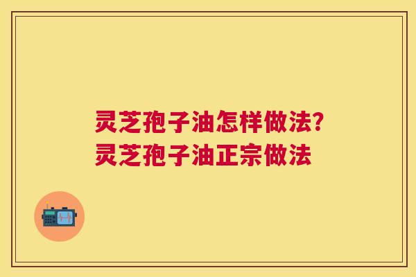 灵芝孢子油怎样做法？灵芝孢子油正宗做法