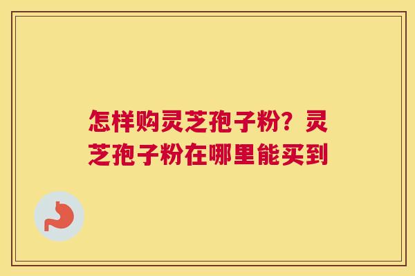 怎样购灵芝孢子粉？灵芝孢子粉在哪里能买到