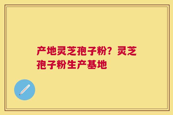 产地灵芝孢子粉？灵芝孢子粉生产基地
