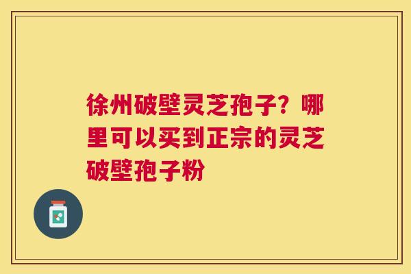 徐州破壁灵芝孢子？哪里可以买到正宗的灵芝破壁孢子粉