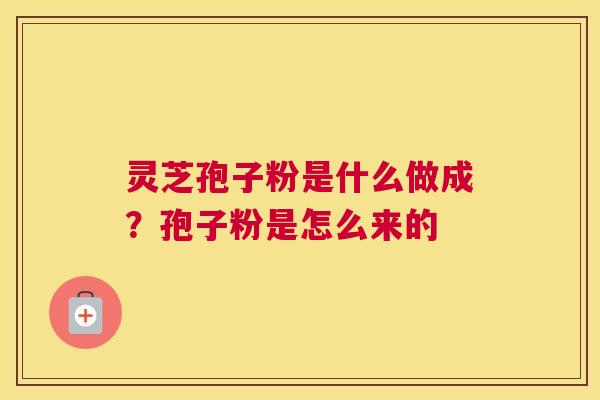 灵芝孢子粉是什么做成？孢子粉是怎么来的