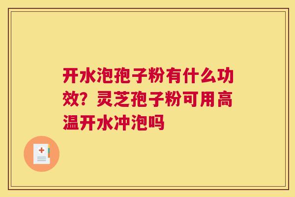 开水泡孢子粉有什么功效？灵芝孢子粉可用高温开水冲泡吗