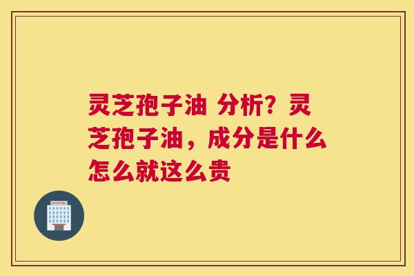 灵芝孢子油 分析？灵芝孢子油，成分是什么怎么就这么贵