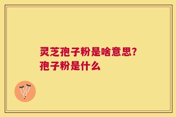 灵芝孢子粉是啥意思？孢子粉是什么