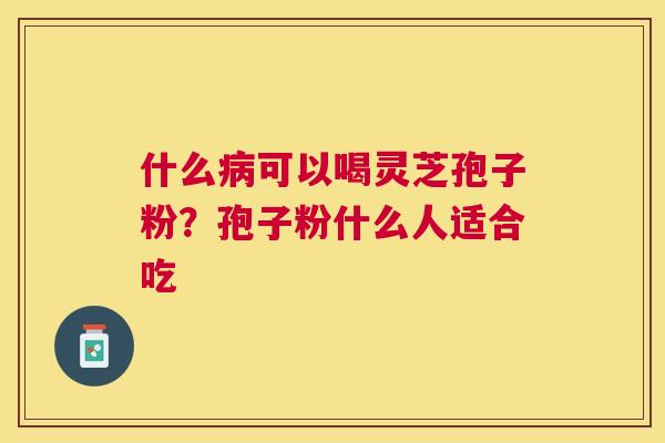 什么可以喝灵芝孢子粉？孢子粉什么人适合吃