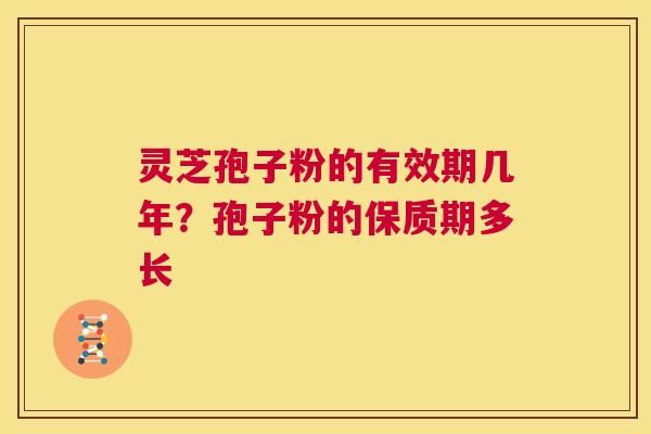 灵芝孢子粉的有效期几年？孢子粉的保质期多长