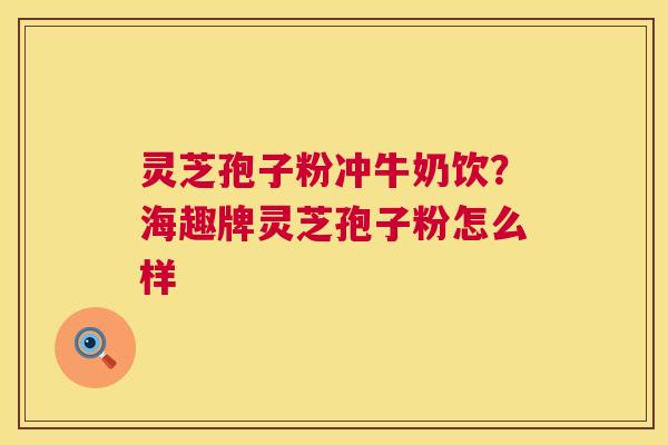 灵芝孢子粉冲牛奶饮？海趣牌灵芝孢子粉怎么样