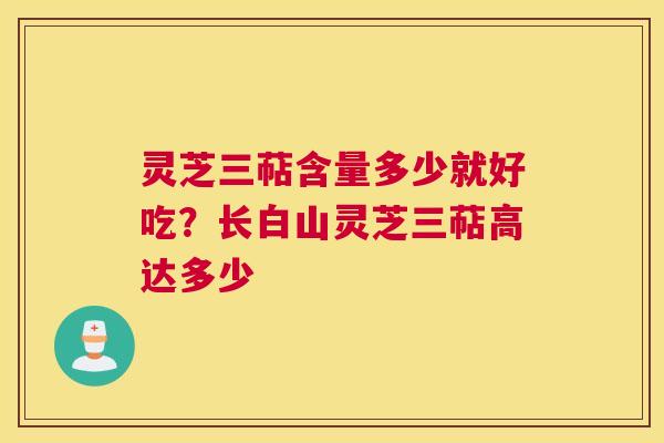 灵芝三萜含量多少就好吃？长白山灵芝三萜高达多少