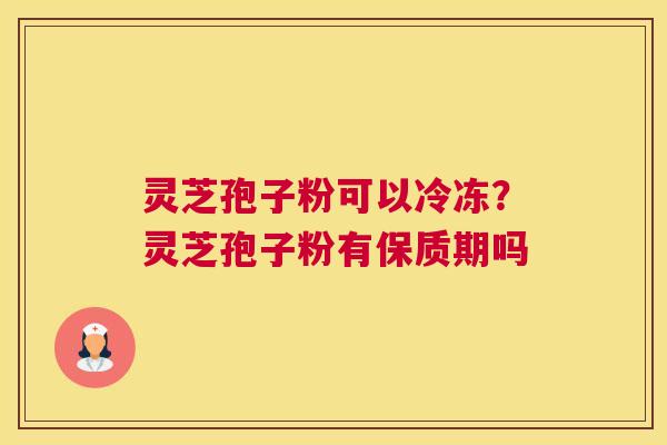 灵芝孢子粉可以冷冻？灵芝孢子粉有保质期吗