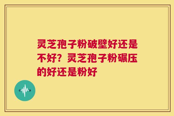 灵芝孢子粉破壁好还是不好？灵芝孢子粉碾压的好还是粉好