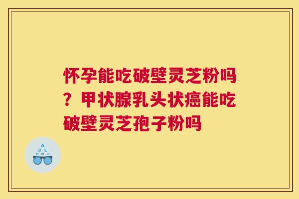 怀孕能吃破壁灵芝粉吗？乳头状能吃破壁灵芝孢子粉吗