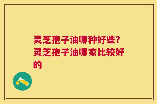 灵芝孢子油哪种好些？灵芝孢子油哪家比较好的