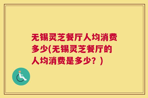 无锡灵芝餐厅人均消费多少(无锡灵芝餐厅的人均消费是多少？)