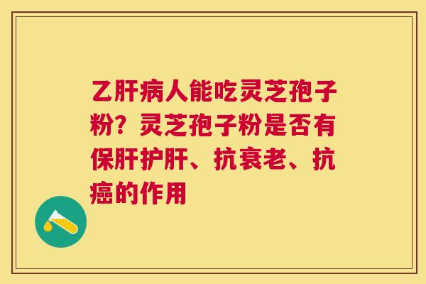 乙人能吃灵芝孢子粉？灵芝孢子粉是否有、抗、抗的作用