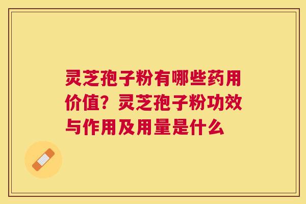 灵芝孢子粉有哪些药用价值？灵芝孢子粉功效与作用及用量是什么