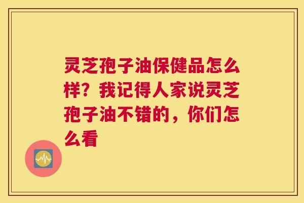 灵芝孢子油保健品怎么样？我记得人家说灵芝孢子油不错的，你们怎么看