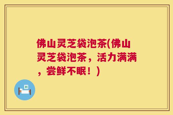 佛山灵芝袋泡茶(佛山灵芝袋泡茶，活力满满，尝鲜不眠！)
