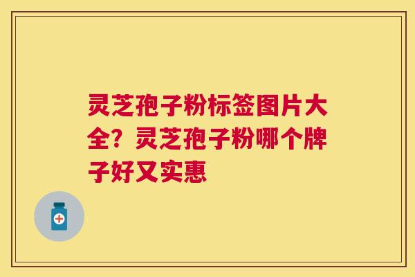 灵芝孢子粉标签图片大全？灵芝孢子粉哪个牌子好又实惠