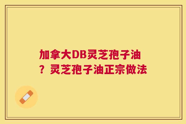 加拿大DB灵芝孢子油？灵芝孢子油正宗做法