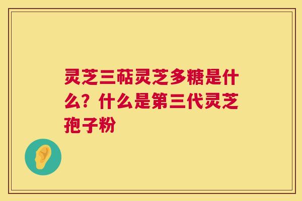 灵芝三萜灵芝多糖是什么？什么是第三代灵芝孢子粉