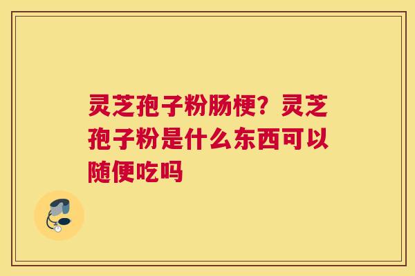 灵芝孢子粉肠梗？灵芝孢子粉是什么东西可以随便吃吗