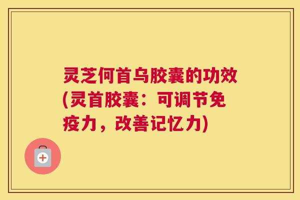 灵芝何首乌胶囊的功效(灵首胶囊：可调节免疫力，改善记忆力)