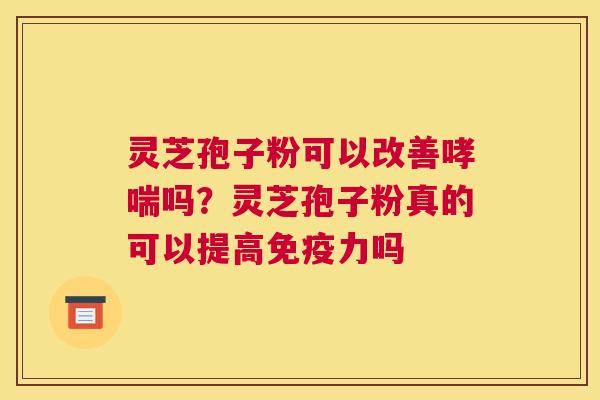 灵芝孢子粉可以改善吗？灵芝孢子粉真的可以提高免疫力吗
