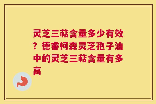 灵芝三萜含量多少有效？德睿柯森灵芝孢子油中的灵芝三萜含量有多高