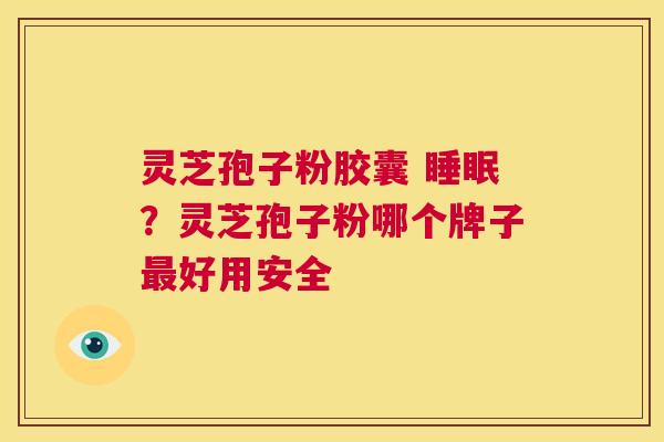 灵芝孢子粉胶囊 ？灵芝孢子粉哪个牌子好用安全