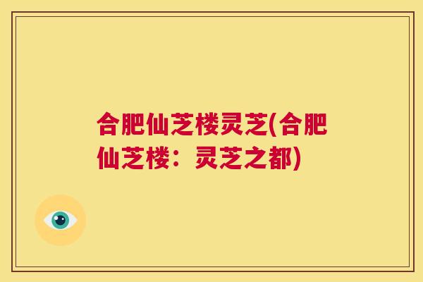 合肥仙芝楼灵芝(合肥仙芝楼：灵芝之都)