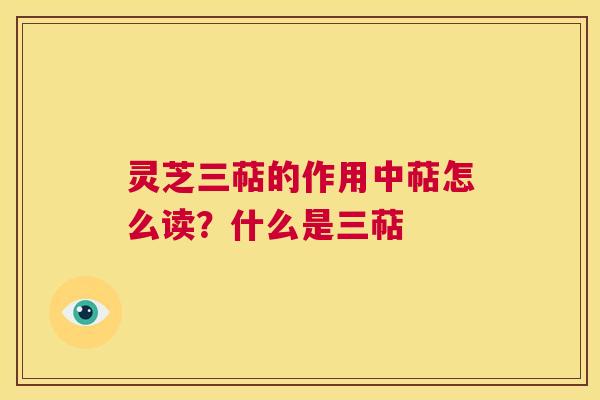 灵芝三萜的作用中萜怎么读？什么是三萜
