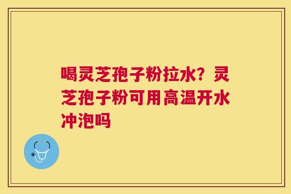 喝灵芝孢子粉拉水？灵芝孢子粉可用高温开水冲泡吗