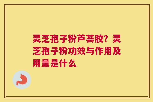 灵芝孢子粉芦荟胶？灵芝孢子粉功效与作用及用量是什么