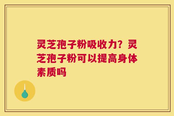 灵芝孢子粉吸收力？灵芝孢子粉可以提高身体素质吗