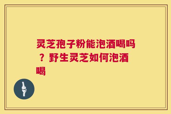 灵芝孢子粉能泡酒喝吗 ？野生灵芝如何泡酒喝