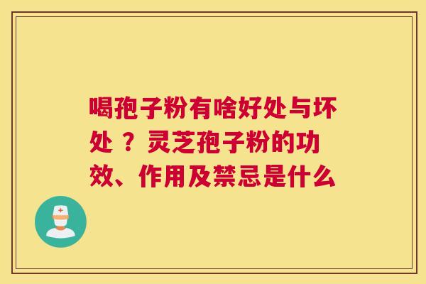 喝孢子粉有啥好处与坏处 ？灵芝孢子粉的功效、作用及禁忌是什么