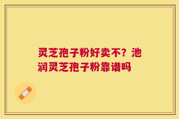 灵芝孢子粉好卖不？池润灵芝孢子粉靠谱吗