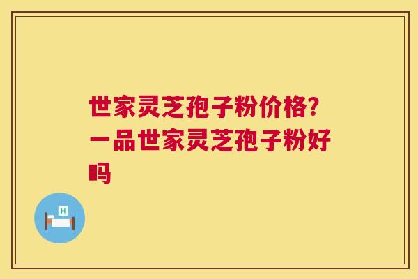 世家灵芝孢子粉价格？一品世家灵芝孢子粉好吗