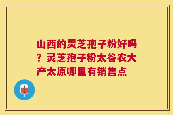 山西的灵芝孢子粉好吗？灵芝孢子粉太谷农大产太原哪里有销售点