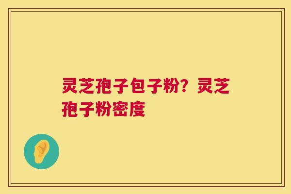 灵芝孢子包子粉？灵芝孢子粉密度