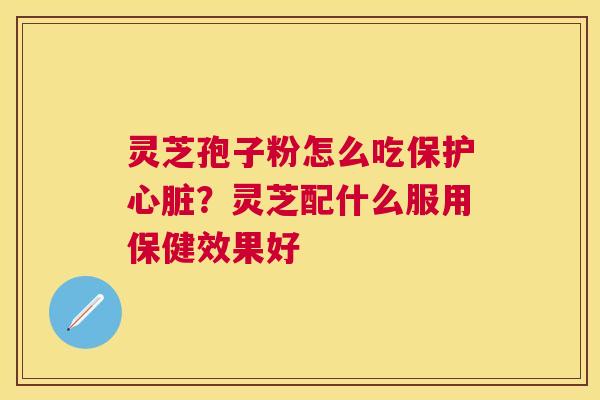 灵芝孢子粉怎么吃保护？灵芝配什么服用保健效果好