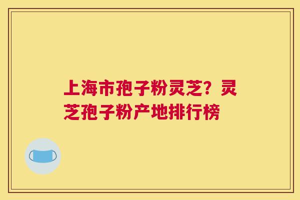 上海市孢子粉灵芝？灵芝孢子粉产地排行榜