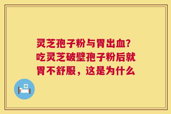 灵芝孢子粉与胃出？吃灵芝破壁孢子粉后就胃不舒服，这是为什么