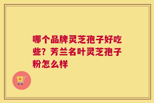 哪个品牌灵芝孢子好吃些？芳兰名叶灵芝孢子粉怎么样