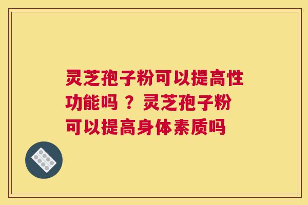 灵芝孢子粉可以提高性功能吗 ？灵芝孢子粉可以提高身体素质吗