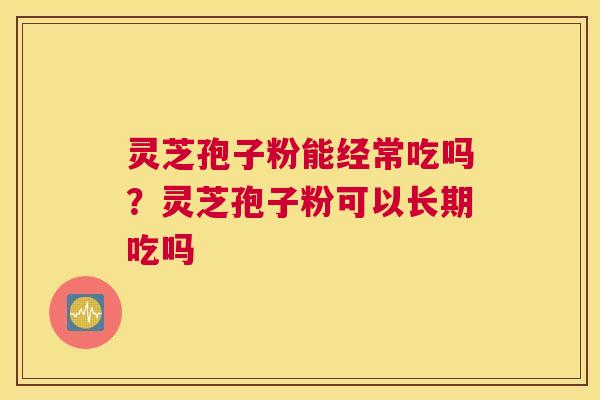 灵芝孢子粉能经常吃吗？灵芝孢子粉可以长期吃吗