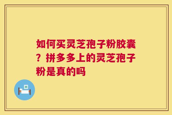 如何买灵芝孢子粉胶囊？拼多多上的灵芝孢子粉是真的吗