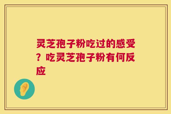 灵芝孢子粉吃过的感受？吃灵芝孢子粉有何反应