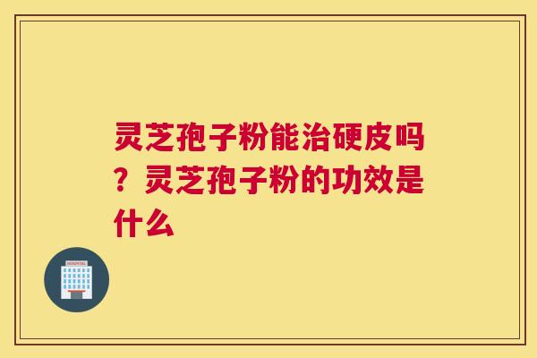 灵芝孢子粉能硬皮吗？灵芝孢子粉的功效是什么